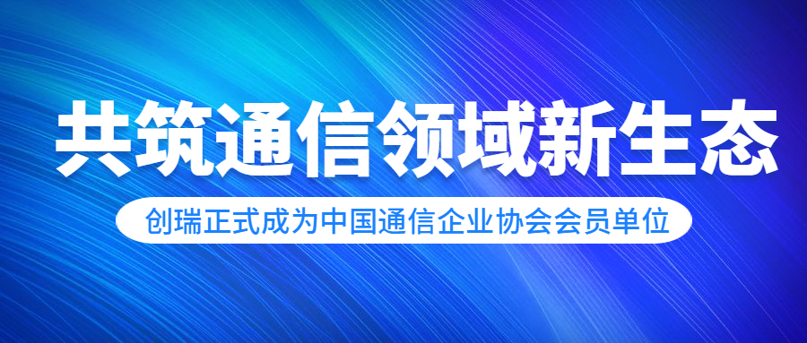 共筑通信领域新生态——创瑞正式成为中国通信企业协会会员单位